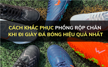 Cách khắc phục phồng rộp chân khi đi giày đá bóng hiệu quả nhất