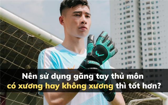 Nên sử dụng găng tay thủ môn có xương hay găng tay thủ môn không xương thì tốt hơn?